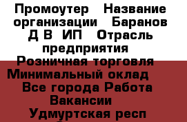 Промоутер › Название организации ­ Баранов Д.В, ИП › Отрасль предприятия ­ Розничная торговля › Минимальный оклад ­ 1 - Все города Работа » Вакансии   . Удмуртская респ.,Сарапул г.